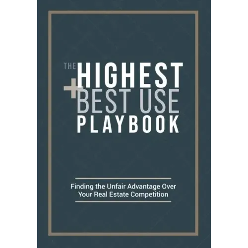 The Highest and Best Use Playbook: Finding the Unfair Advantage Over your Real Estate Competition