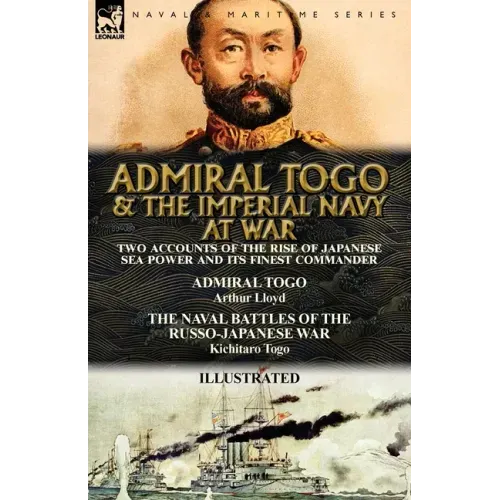 Admiral Togo and the Imperial Navy at War: Two Accounts of the Rise of Japanese Sea Power and its Finest Commander---Admiral Togo & The Naval Battles