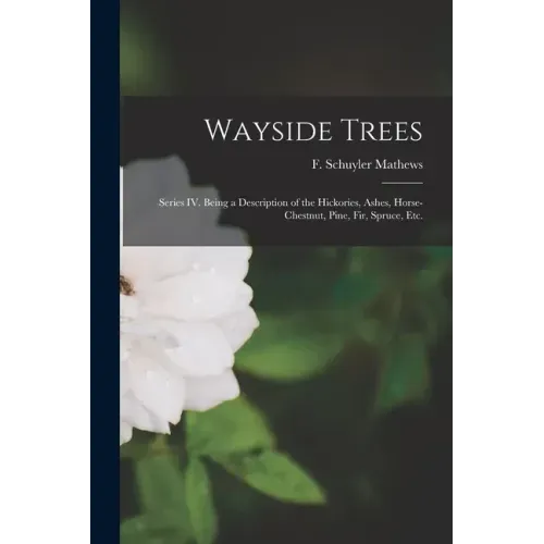Wayside Trees [microform]: Series IV. Being a Description of the Hickories, Ashes, Horse-chestnut, Pine, Fir, Spruce, Etc.