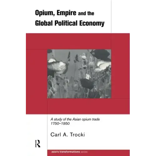 Opium, Empire and the Global Political Economy: A Study of the Asian Opium Trade 1750-1950