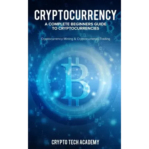 Cryptocurrency: A Complete Beginners Guide to Cryptocurrencies: Cryptocurrency Mining & Cryptocurrency Trading