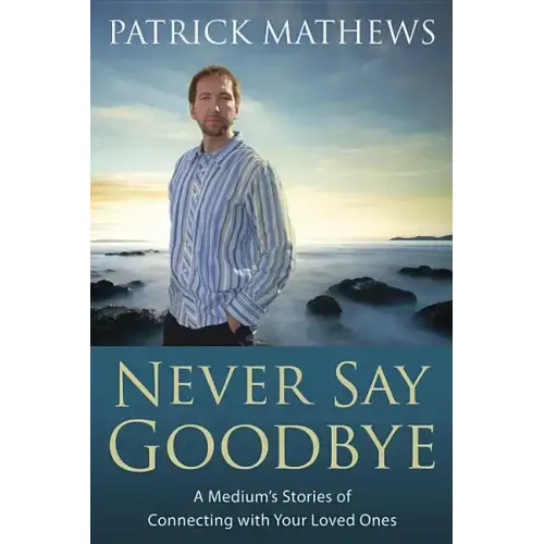 Never Say Goodbye: A Medium's Stories of Connecting with Your Loved Ones
