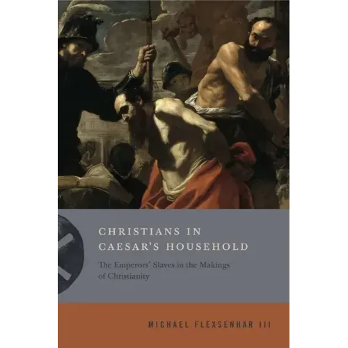 Christians in Caesar's Household: The Emperors' Slaves in the Makings of Christianity