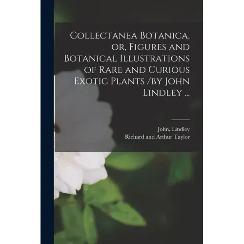 Collectanea Botanica, or, Figures and Botanical Illustrations of Rare and Curious Exotic Plants /by John Lindley ...