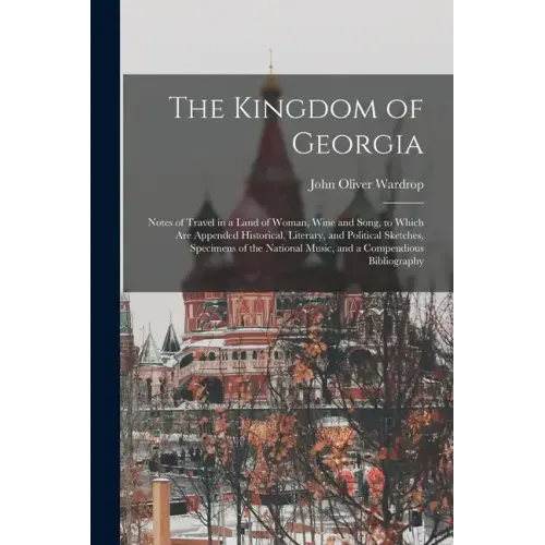 The Kingdom of Georgia; Notes of Travel in a Land of Woman, Wine and Song, to Which are Appended Historical, Literary, and Political Sketches, Specime