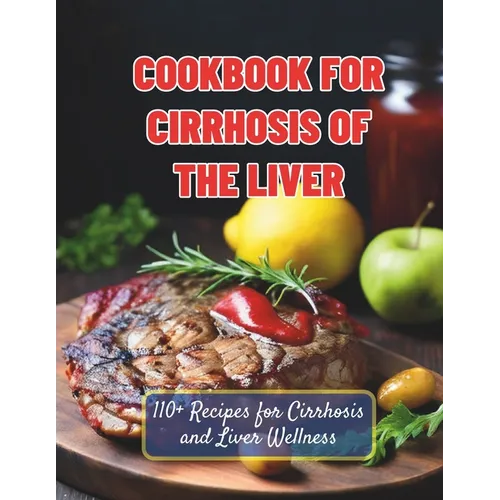 Cookbook For Cirrhosis Of The Liver: 110+ Recipes for Cirrhosis and Liver Wellness