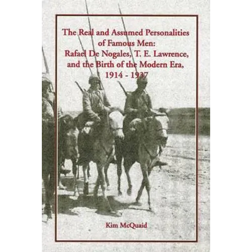 The Real and Assumed Personalities of Famous Men: Rafael De Nogales, T. E. Lawrence, and the Birth of the Modern Era, 1914-1937