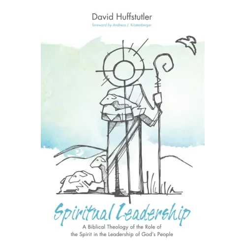 Spiritual Leadership: A Biblical Theology of the Role of the Spirit in the Leadership of God's People