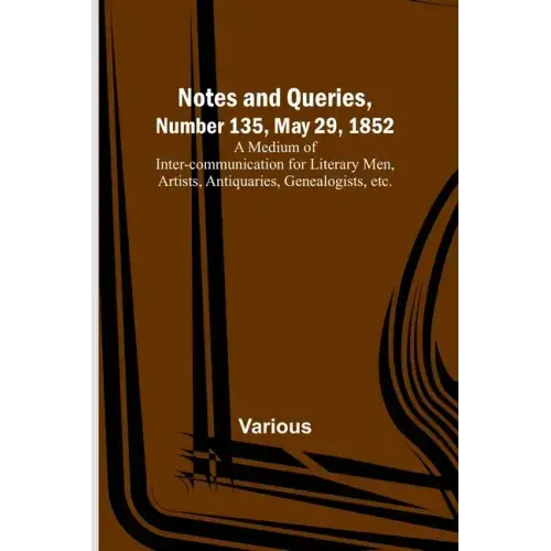 Notes and Queries, Number 135, May 29, 1852; A Medium of Inter-communication for Literary Men, Artists, Antiquaries, Genealogists, etc.