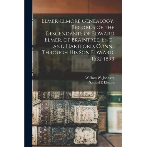 Elmer-Elmore Genealogy. Records of the Descendants of Edward Elmer, of Braintree, Eng., and Hartford, Conn., Through His Son Edward. 1632-1899