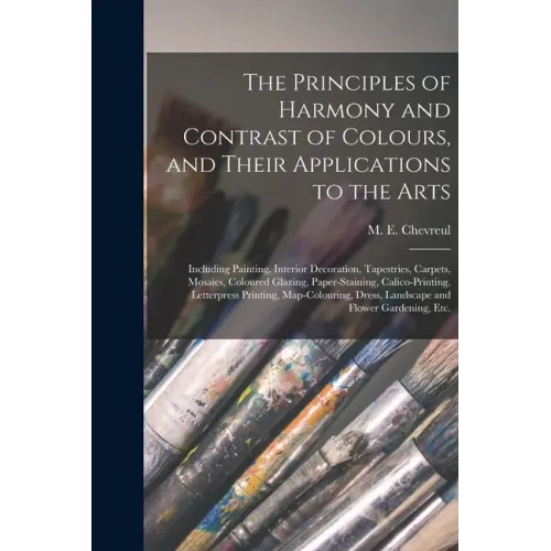 The Principles of Harmony and Contrast of Colours, and Their Applications to the Arts: Including Painting, Interior Decoration, Tapestries, Carpets, M