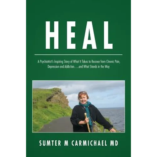 Heal: A Psychiatrist's Inspiring Story of What it Takes to Recover from Chronic Pain, Depression, and Addiction...and What Stands in the Way