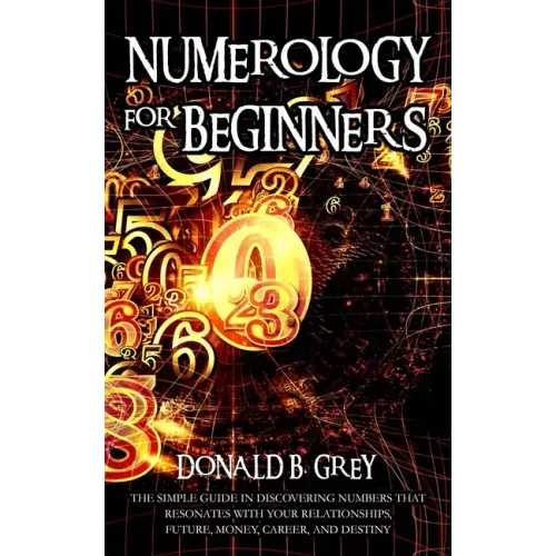 Numerology For Beginners: The Simple Guide In Discovering Numbers That Resonates With Your Relationships, Future, Money, Career, And Destiny