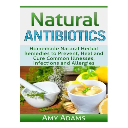 Natural Antibiotics: Homemade Natural Herbal Remedies to Prevent, Heal and Cure Common Illnesses, Infections and Allergies