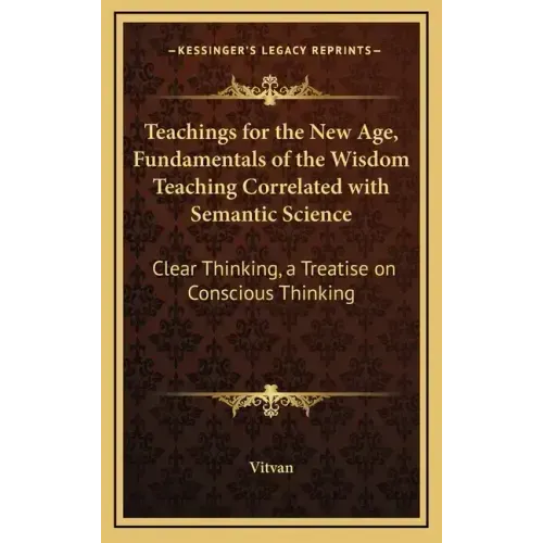 Teachings for the New Age, Fundamentals of the Wisdom Teaching Correlated with Semantic Science: Clear Thinking, a Treatise on Conscious Thinking