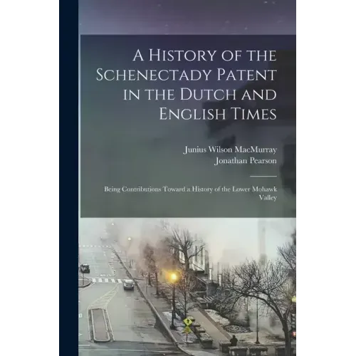 A History of the Schenectady Patent in the Dutch and English Times: Being Contributions Toward a History of the Lower Mohawk Valley
