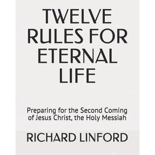Twelve Rules for Eternal Life: Preparing for the Second Coming of Jesus Christ, the Holy Messiah