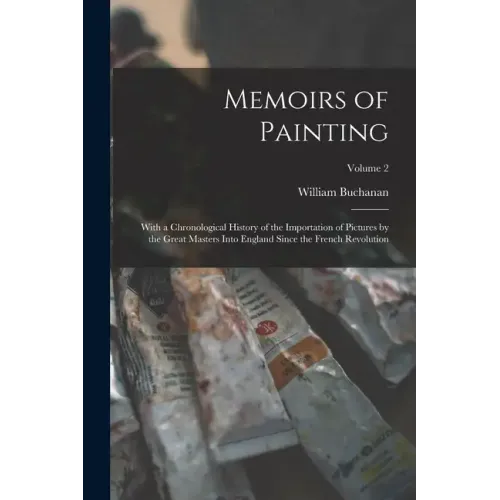 Memoirs of Painting: With a Chronological History of the Importation of Pictures by the Great Masters Into England Since the French Revolution; Volume