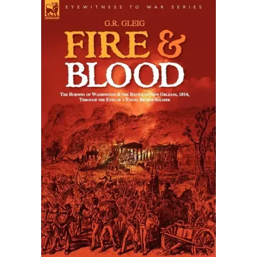 Fire & Blood: the Burning of Washington & the Battle of New Orleans, 1814, Through the Eyes of a Young British Soldier
