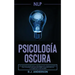 Pnl: Psicología Oscura - Los métodos secretos de la programación neurolingüística para dominar e influenciar sobre cualquie