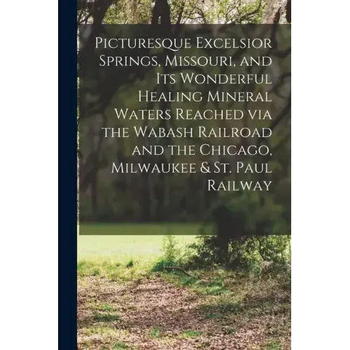 Picturesque Excelsior Springs, Missouri, and its Wonderful Healing Mineral Waters Reached via the Wabash Railroad and the Chicago, Milwaukee & St. Pau