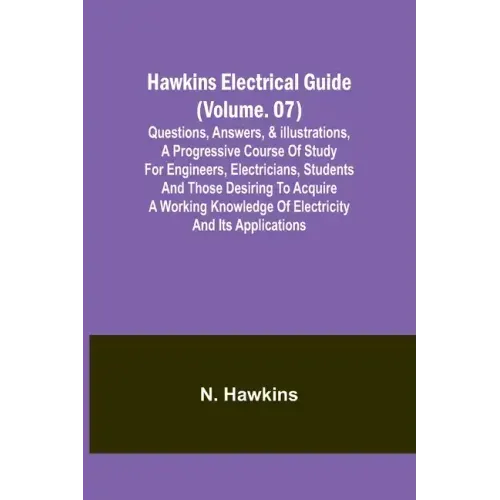 Hawkins Electrical Guide(Volume. 07) Questions, Answers, & Illustrations, A progressive course of study for engineers, electricians, students and thos