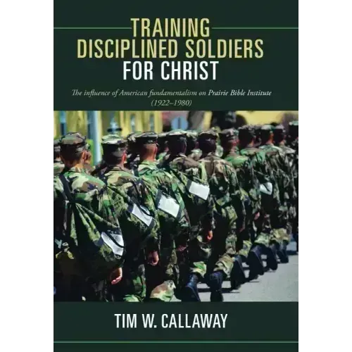 Training Disciplined Soldiers for Christ: The Influence of American Fundamentalism on Prairie Bible Institute (1922-1980)