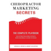 Chiropractor Marketing Secrets: The Complete Playbook For Attracting More Patients, More Referrals & More Revenue