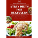 Atkin Diets for Beginners: The Complete Guide to Quick, Easy and Delicious Recipes for Healthy Eating, Low Carb & Low Sugar Lifestyle