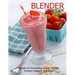 Blender Cookbook: Recipes for Smoothies, Soups, Sauce, Infused Cocktails, and More