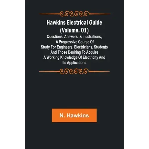 Hawkins Electrical Guide (Volume. 01) Questions, Answers, & Illustrations, A progressive course of study for engineers, electricians, students and tho