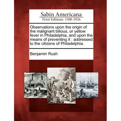 Observations Upon the Origin of the Malignant Bilious, or Yellow Fever in Philadelphia, and Upon the Means of Preventing It: Addressed to the Citizens