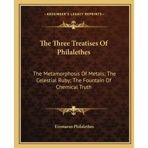 The Three Treatises of Philalethes: The Metamorphosis of Metals; The Celestial Ruby; The Fountain of Chemical Truth