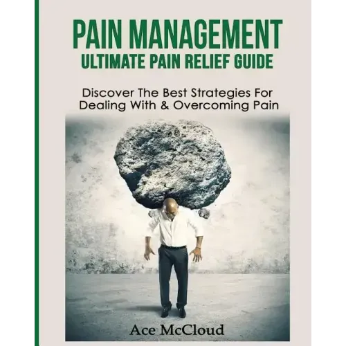 Pain Management: Ultimate Pain Relief Guide: Discover The Best Strategies For Dealing With & Overcoming Pain
