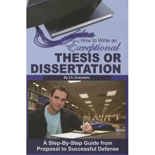 How to Write an Exceptional Thesis or Dissertation: A Step-By-Step Guide from Proposal to Successful Defense