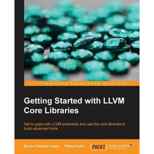 Getting Started with LLVM Core Libraries: Get to grips with LLVM essentials and use the core libraries to build advanced tools