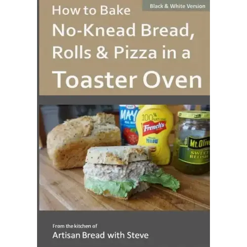 How to Bake No-Knead Bread, Rolls & Pizza in a Toaster Oven (B&W): From the kitchen of Artisan Bread with Steve