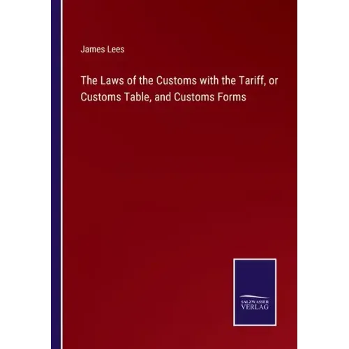 The Laws of the Customs with the Tariff, or Customs Table, and Customs Forms