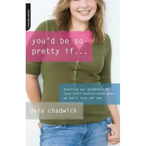 You'd Be So Pretty If . . .: Teaching Our Daughters to Love Their Bodies--Even When We Don't Love Our Own