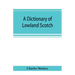 A dictionary of Lowland Scotch, with an introductory chapter on the poetry, humour, and literary history of the Scottish language and an appendix of S