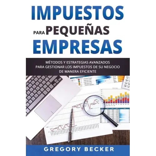 Impuestos para Pequeñas Empresas: Métodos y estrategias avanzados para gestionar los impuestos de su negocio de manera eficiente