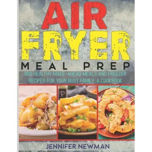 Air Fryer Meal Prep: 800 Healthy Make-Ahead Meals and Freezer Recipes for Your Busy Family: A Cookbook