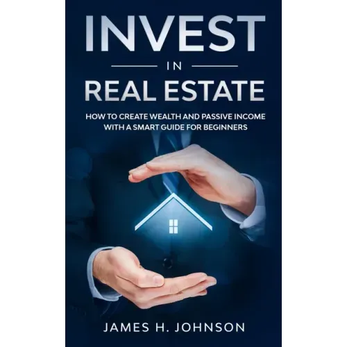 Invest In Real Estate: How to Create Wealth and Passive Income With a Smart Guide for Beginners