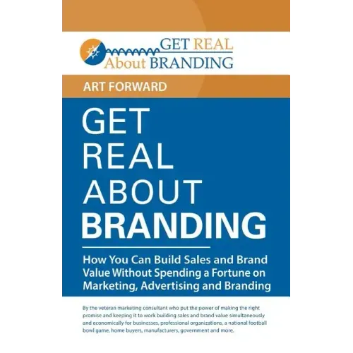 Get Real About Branding: How You Can Build Sales and Brand Value Without Spending a Fortune on Marketing, Advertising and Branding