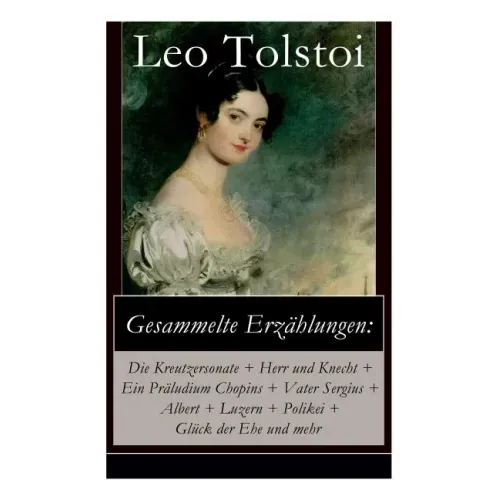 Gesammelte Erzählungen: Die Kreutzersonate + Herr und Knecht + Ein Präludium Chopins + Vater Sergius + Albert + Luzern + Polikei + Glück der E