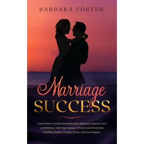 Marriage Success: Learn How to Avoid Communication Mistakes, Improve Love and Intimacy with Your Spouse, Prevent and Overcome Conflicts,