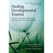 Healing Developmental Trauma: How Early Trauma Affects Self-Regulation, Self-Image, and the Capacity for Relationship