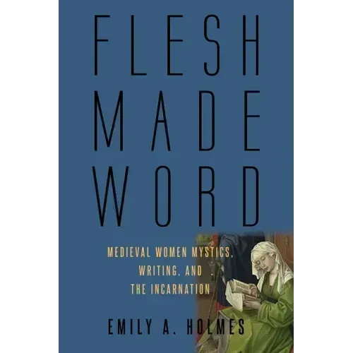Flesh Made Word: Medieval Women Mystics, Writing, and the Incarnation