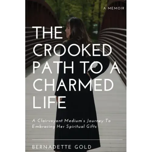 The Crooked Path To A Charmed Life: A Clairvoyant Medium's Journey To Embracing Her Spiritual Gifts