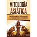 Mitología asiática: Una guía fascinante de la mitología china, la mitología japonesa y la mitología hindú